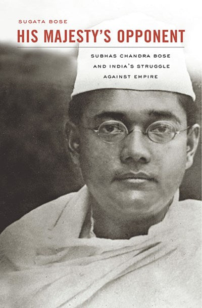 His Majesty’s Opponent: Subhas Chandra Bose and India’s Struggle against Empire