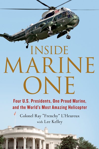 Inside Marine One: Four U.S. Presidents, One Proud Marine, and the World’s Most Amazing Helicopter