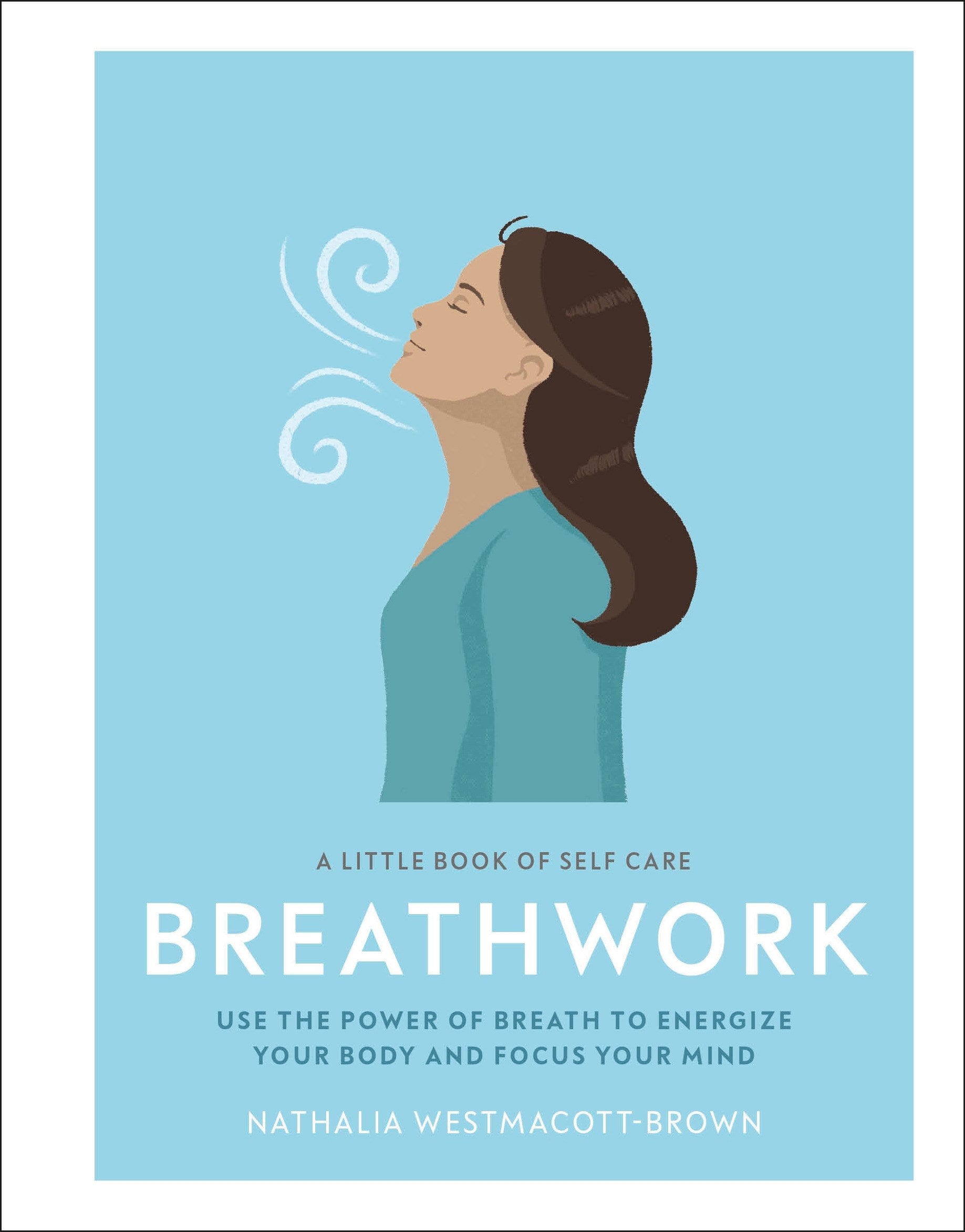 A Little Book of Self Care: Breathwork : Use The Power Of Breath To Energize Your Body And Focus Your Mind