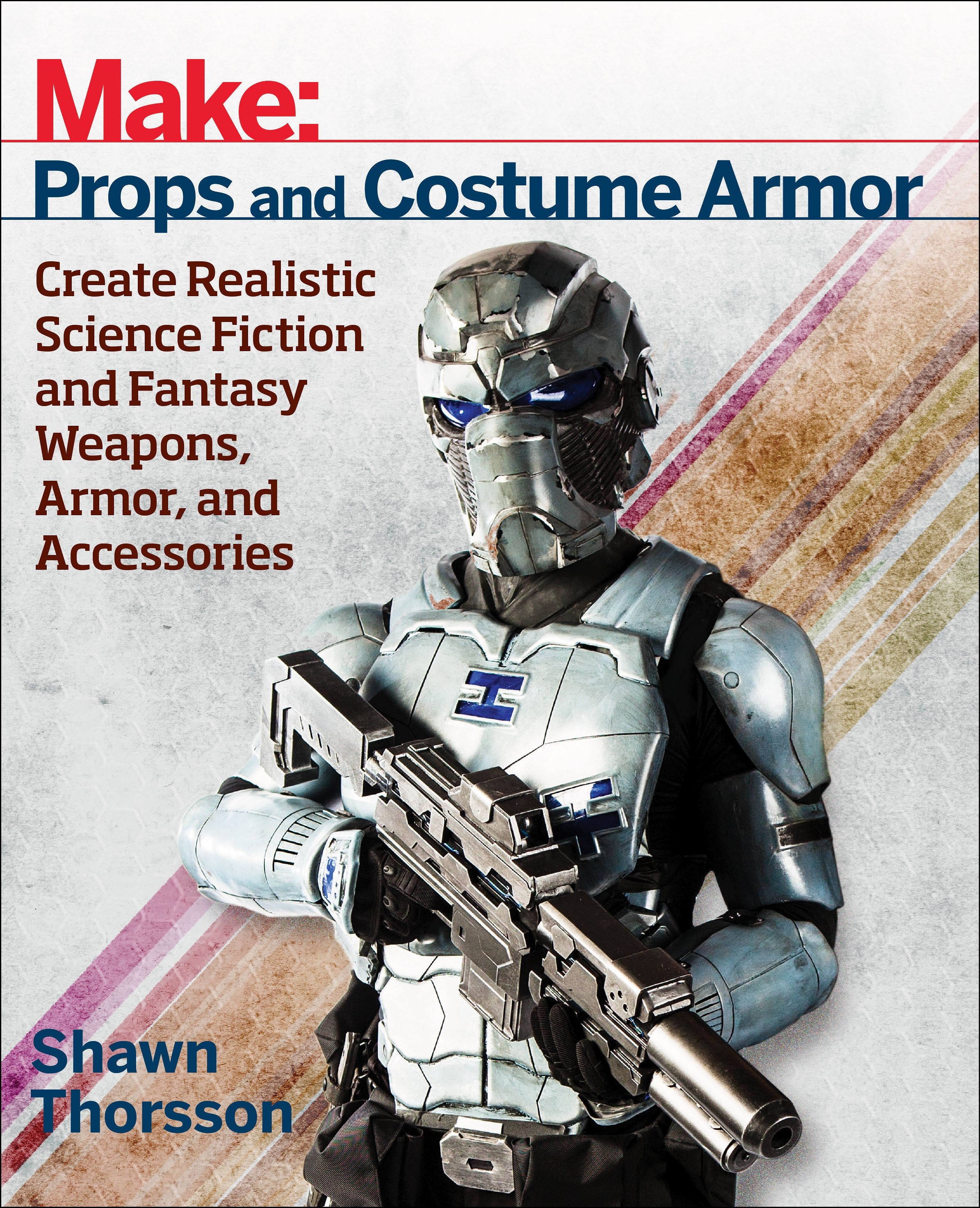 Make: Props and Costume Armor : Create Realistic Science Fiction & Fantasy Weapons, Armor, and Accessories