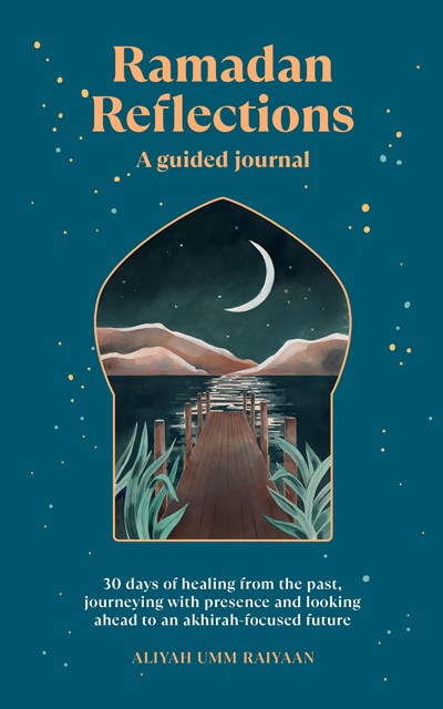 Ramadan Reflections: A Guided Journal : 30 days of healing from your past, being present and looking ahead to an akhirah-focused future