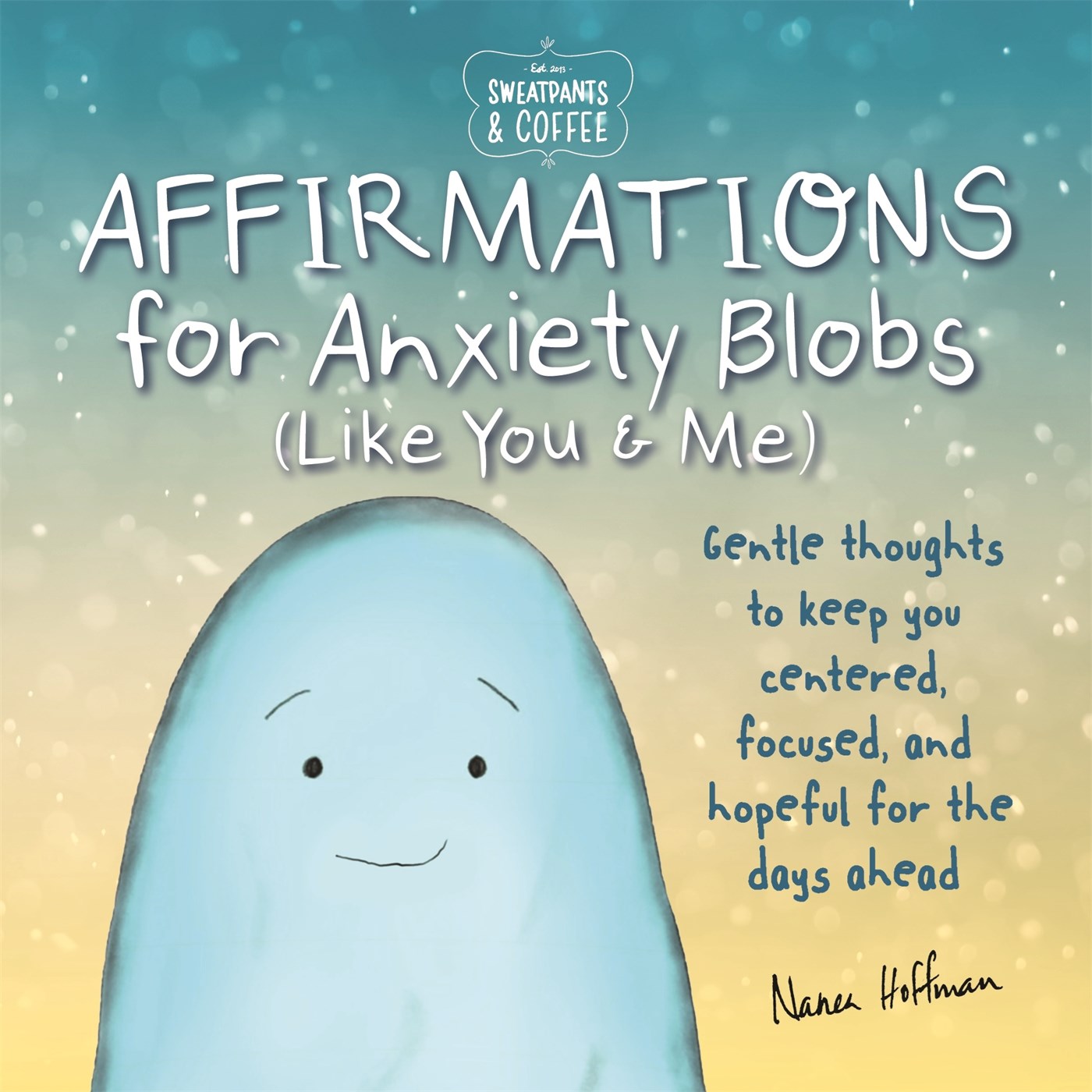 Sweatpants & Coffee: Affirmations for Anxiety Blobs (Like You and Me) : Gentle thoughts to keep you centered, focused and hopeful for the days ahead