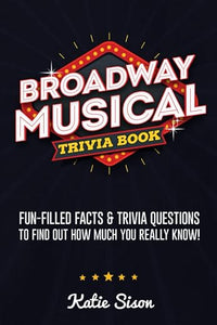 Broadway Musical Trivia Book: Fun-Filled Facts & Trivia Questions To Find Out How Much You Really Know!