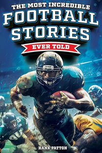 The Most Incredible Football Stories Ever Told: Inspirational and Legendary Tales from the Greatest Football Players and Games of All Time