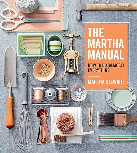 The Martha Manual: How to Do (Almost) Everything―Expert Strategies For Organizing, Celebrating, Cleaning, Decorating, and More