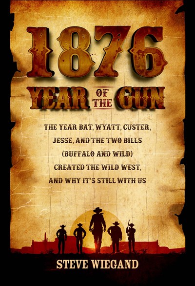 1876: Year of the Gun : The Year Bat, Wyatt, Custer, Jesse, and the Two Bills (Buffalo and Wild) Created the Wild West, and Why It's Still With Us