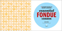 Essential Fondue Cookbook: 75 Decadent Recipes to Delight and Entertain
