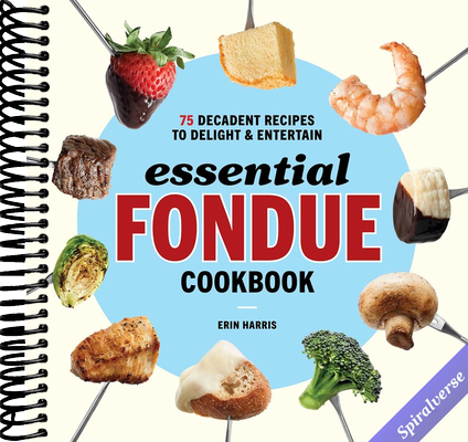 Essential Fondue Cookbook: 75 Decadent Recipes to Delight and Entertain
