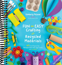Fun and Easy Crafting with Recycled Materials: 60 Cool Projects that Reimagine Paper Rolls, Egg Cartons, Jars and More!