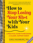 How to Stop Losing Your Sh*t with Your Kids: A Practical Guide to Becoming a Calmer, Happier Parent
