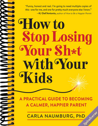 How to Stop Losing Your Sh*t with Your Kids: A Practical Guide to Becoming a Calmer, Happier Parent